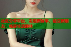 社区分享平台，发现新鲜事，结交新朋友，畅享生活趣味