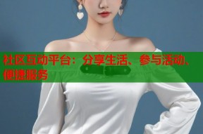 社区互动平台：分享生活、参与活动、便捷服务