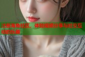注册海角社区，体验视频分享与社交互动的乐趣