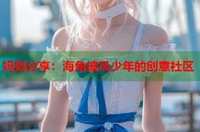 妈妈分享：海角披风少年的创意社区
