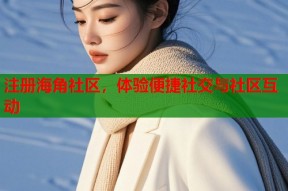 注册海角社区，体验便捷社交与社区互动