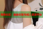 海角社区：自由交友与成人资源平台