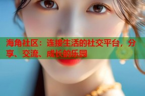 海角社区：连接生活的社交平台，分享、交流、成长的乐园