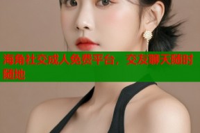 海角社交成人免费平台，交友聊天随时随地
