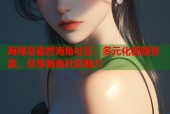 海绿意盎然海角社区：多元化视频资源，尽享海角社区魅力