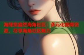 海绿意盎然海角社区：多元化视频资源，尽享海角社区魅力