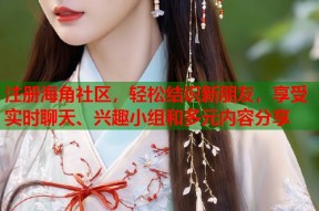 注册海角社区，轻松结识新朋友，享受实时聊天、兴趣小组和多元内容分享