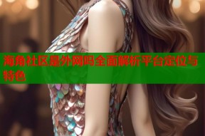 海角社区是外网吗全面解析平台定位与特色