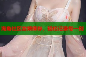 海角社区音频保存，轻松记录每一刻