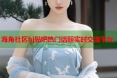 海角社区hj贴吧热门话题实时交流平台
