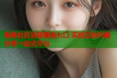 海角社区官网登录入口 实时互动兴趣分享一站式平台