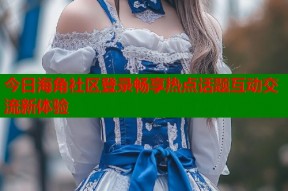 今日海角社区登录畅享热点话题互动交流新体验