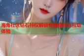 海角社区钻石特权解锁专属福利与互动体验