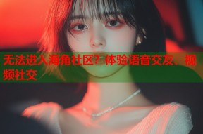 无法进入海角社区？体验语音交友、视频社交