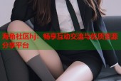 海角社区hj：畅享互动交流与优质资源分享平台