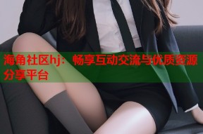 海角社区hj：畅享互动交流与优质资源分享平台