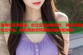 海角社区苹果版：社交交友的新时代，真实可靠的社交平台，轻松找到志同道合的朋友和伴侣