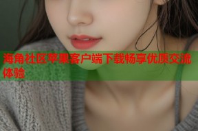 海角社区苹果客户端下载畅享优质交流体验