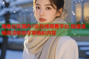 海角社区国内1区在线观看平台 极速流畅高清体验尽享精彩内容