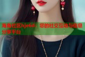 海角社区hje6d：您的社交互动与信息分享平台