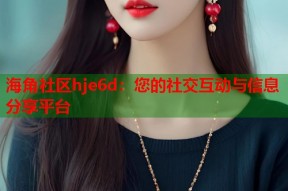 海角社区hje6d：您的社交互动与信息分享平台