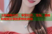 注册海角社区，享受社交、交友、游戏和视频分享的多样化体验