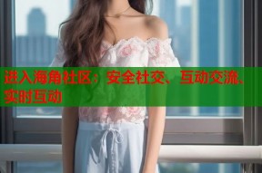 进入海角社区：安全社交、互动交流、实时互动
