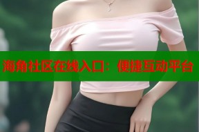 海角社区在线入口：便捷互动平台