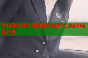 今日海角社区外网登录快速入口畅享精彩互动