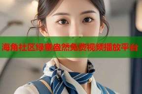 海角社区绿意盎然免费视频播放平台