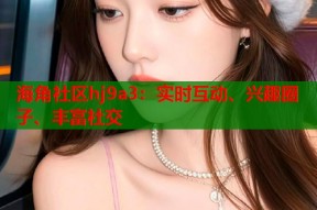 海角社区hj9a3：实时互动、兴趣圈子、丰富社交
