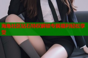 海角社区钻石特权解锁专属福利轻松享受