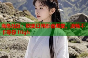 海角社区：欧美日韩影音殿堂，流畅不卡等你 High