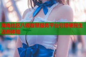 海角社区八级智慧服务平台引领便民生活新体验