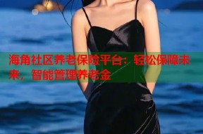 海角社区养老保险平台：轻松保障未来，智能管理养老金
