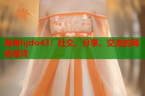 海角hjdo43：社交、分享、交流的网络港湾