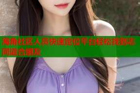 海角社区人员快速定位平台轻松找到志同道合朋友