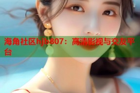 海角社区hjb807：高清影视与交友平台