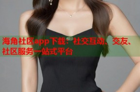 海角社区app下载：社交互动、交友、社区服务一站式平台