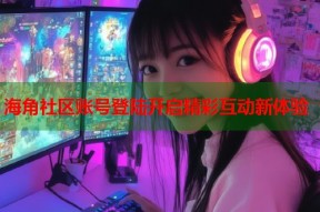 海角社区账号登陆开启精彩互动新体验