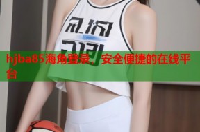 hjba85海角登录，安全便捷的在线平台