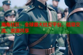 海角社区：全球最大社交平台，信息交流、资源共享