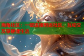 海角社区：一键连接附近社区，互动交友享便捷生活