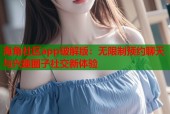 海角社区app破解版：无限制预约聊天与兴趣圈子社交新体验