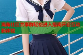 海角社区共享群轻松进入指南开启互动新体验