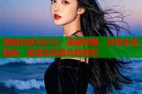 海角社区hjb7a：连接邻里，分享生活精彩，发现志同道合的朋友
