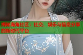 揭秘海角社区：社交、娱乐与信息分享的新时代平台