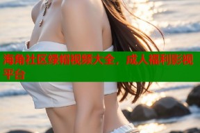 海角社区绿帽视频大全，成人福利影视平台