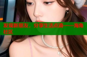 发现新朋友，分享生活点滴——海角社区