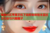 海角社区苹果手机下载即刻体验丰富社交互动与兴趣圈子